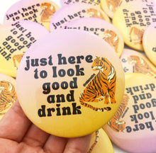 Load image into Gallery viewer, BUTTON - Just here to look good and drink tiger
